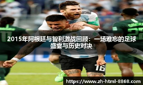 2015年阿根廷与智利激战回顾：一场难忘的足球盛宴与历史对决